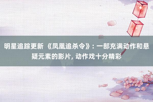 明星追踪更新 《凤凰追杀令》: 一部充满动作和悬疑元素的影片, 动作戏十分精彩