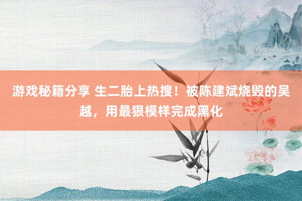 游戏秘籍分享 生二胎上热搜！被陈建斌烧毁的吴越，用最狠模样完成黑化