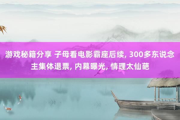 游戏秘籍分享 子母看电影霸座后续, 300多东说念主集体退票, 内幕曝光, 情理太仙葩