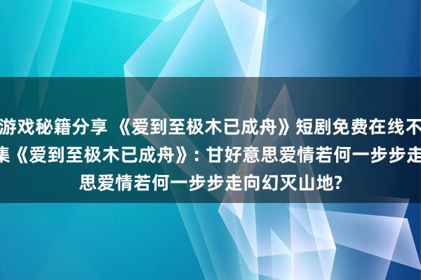 游戏秘籍分享 《爱到至极木已成舟》短剧免费在线不雅看: 全39 集《爱到至极木已成舟》: 甘好意思爱情若何一步步走向幻灭山地?