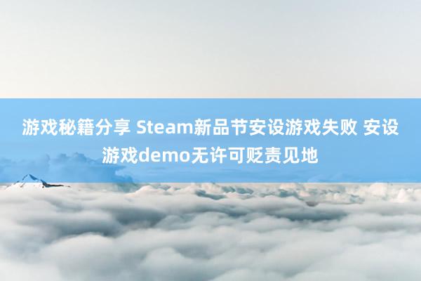 游戏秘籍分享 Steam新品节安设游戏失败 安设游戏demo无许可贬责见地