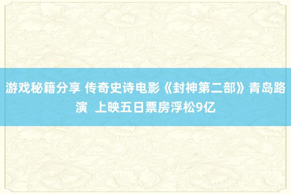 游戏秘籍分享 传奇史诗电影《封神第二部》青岛路演  上映五日票房浮松9亿