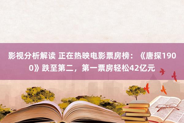 影视分析解读 正在热映电影票房榜：《唐探1900》跌至第二，第一票房轻松42亿元