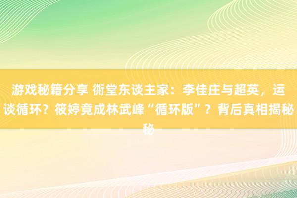 游戏秘籍分享 衖堂东谈主家：李佳庄与超英，运谈循环？筱婷竟成林武峰“循环版”？背后真相揭秘