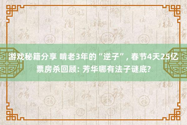 游戏秘籍分享 啃老3年的“逆子”, 春节4天25亿票房杀回顾: 芳华哪有法子谜底?