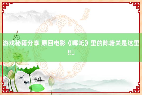 游戏秘籍分享 原回电影《哪吒》里的陈塘关是这里‼️