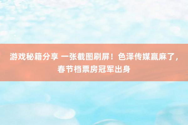 游戏秘籍分享 一张截图刷屏！色泽传媒赢麻了，春节档票房冠军出身